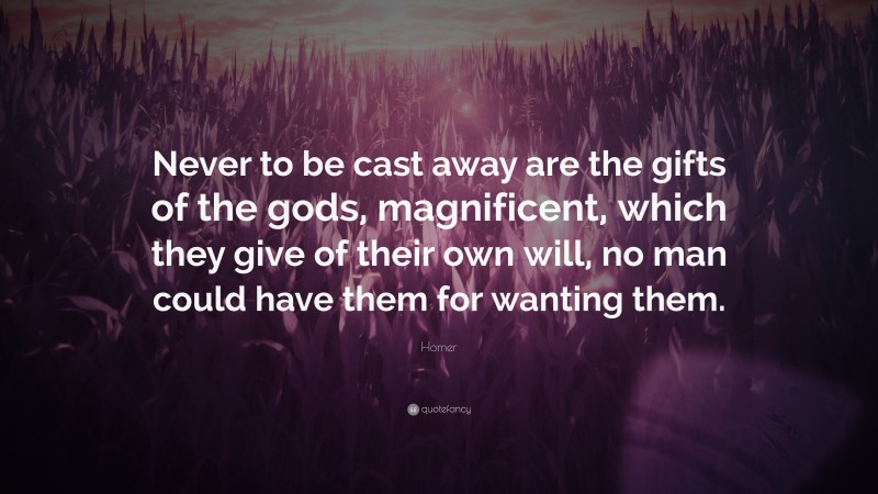 Homer Quote: “Never to be cast away are the gifts of the gods, magnificent, which they give of their own will, no man could have them for wanting them.”