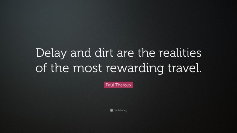 Paul Theroux Quote: “Delay and dirt are the realities of the most rewarding travel.”