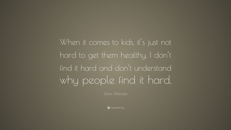 Jillian Michaels Quote: “When it comes to kids, it’s just not hard to get them healthy. I don’t find it hard and don’t understand why people find it hard.”