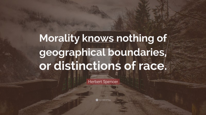 Herbert Spencer Quote: “Morality knows nothing of geographical boundaries, or distinctions of race.”