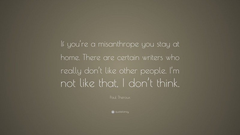 Paul Theroux Quote: “If you’re a misanthrope you stay at home. There are certain writers who really don’t like other people. I’m not like that, I don’t think.”