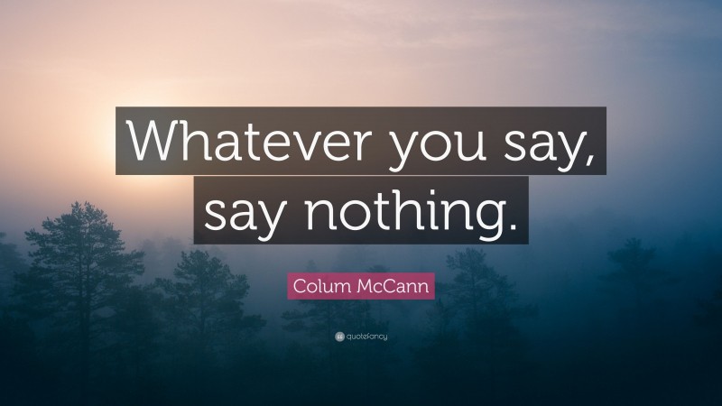 Colum McCann Quote: “Whatever you say, say nothing.”