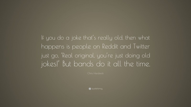 Chris Hardwick Quote: “If you do a joke that’s really old, then what happens is people on Reddit and Twitter just go, ‘Real original, you’re just doing old jokes!’ But bands do it all the time.”
