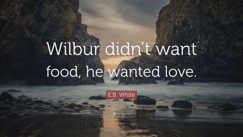 E.B. White Quote: “Wilbur didn’t want food, he wanted love.”