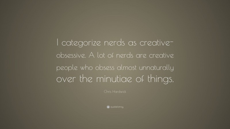 Chris Hardwick Quote: “I categorize nerds as creative-obsessive. A lot of nerds are creative people who obsess almost unnaturally over the minutiae of things.”