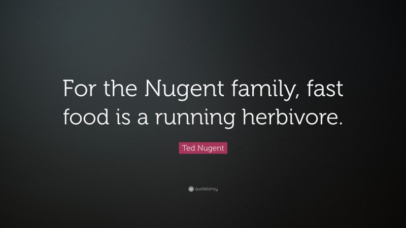 Ted Nugent Quote: “For the Nugent family, fast food is a running herbivore.”
