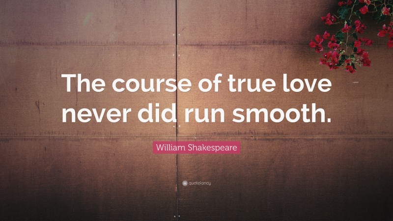 William Shakespeare Quote: “The course of true love never did run smooth.”