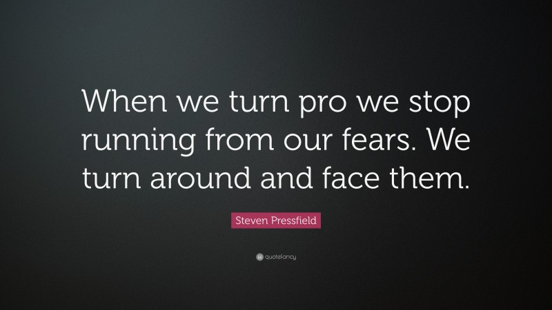 Steven Pressfield Quote: “When we turn pro we stop running from our fears. We turn around and face them.”