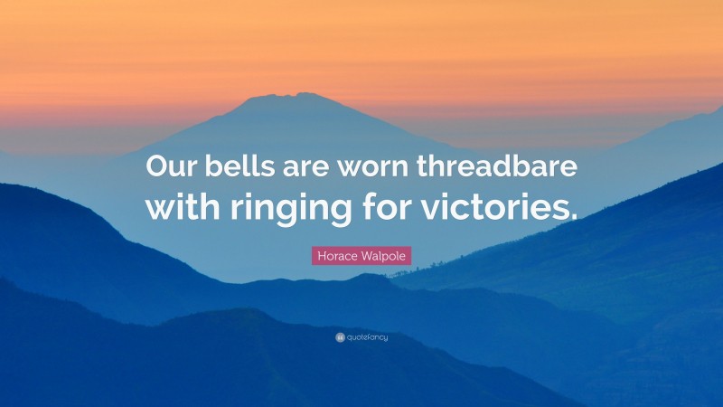 Horace Walpole Quote: “Our bells are worn threadbare with ringing for victories.”