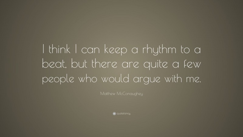 Matthew McConaughey Quote: “I think I can keep a rhythm to a beat, but there are quite a few people who would argue with me.”