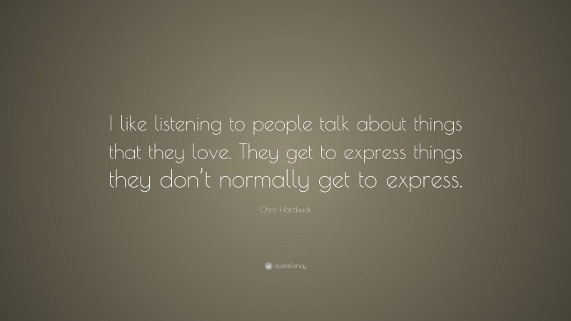 Chris Hardwick Quote: “I like listening to people talk about things that they love. They get to express things they don’t normally get to express.”