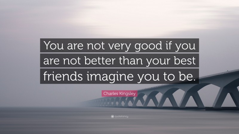 Charles Kingsley Quote: “You are not very good if you are not better than your best friends imagine you to be.”
