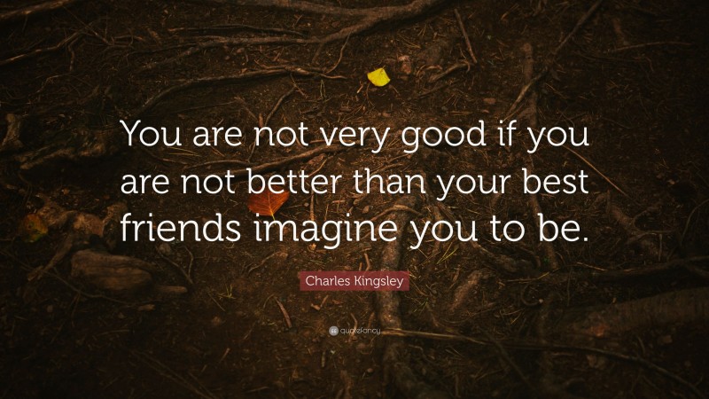 Charles Kingsley Quote: “You are not very good if you are not better than your best friends imagine you to be.”