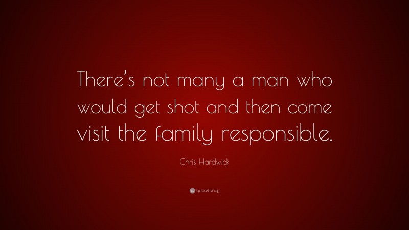 Chris Hardwick Quote: “There’s not many a man who would get shot and then come visit the family responsible.”