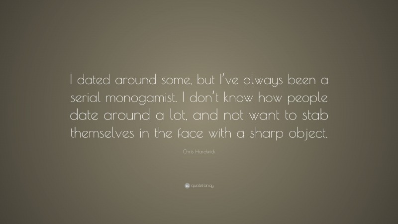 Chris Hardwick Quote: “I dated around some, but I’ve always been a serial monogamist. I don’t know how people date around a lot, and not want to stab themselves in the face with a sharp object.”