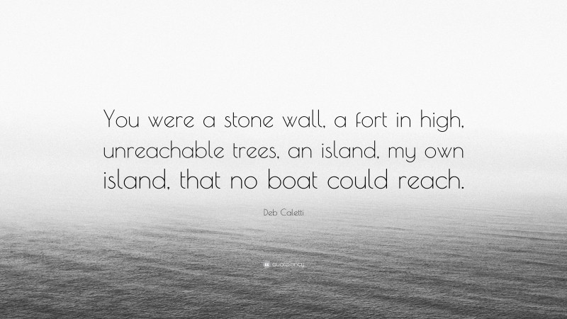 Deb Caletti Quote: “You were a stone wall, a fort in high, unreachable trees, an island, my own island, that no boat could reach.”