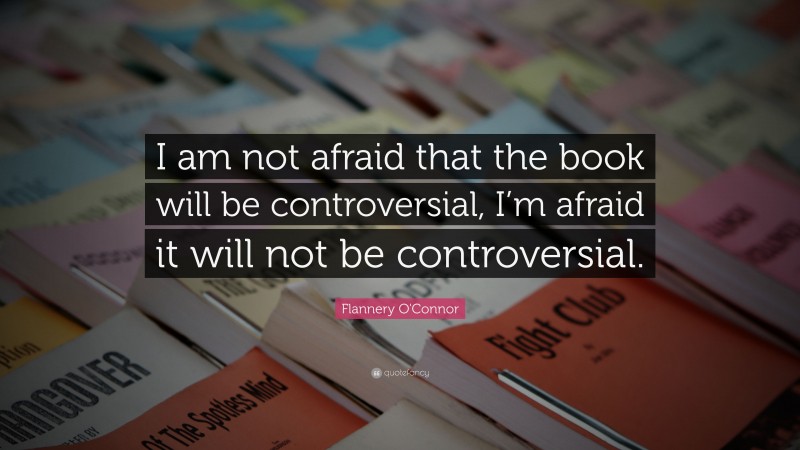 Flannery O'Connor Quote: “I am not afraid that the book will be controversial, I’m afraid it will not be controversial.”