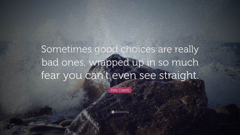 Deb Caletti Quote: “Sometimes good choices are really bad ones, wrapped up in so much fear you can’t even see straight.”