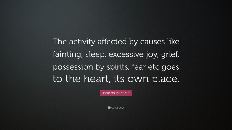 Ramana Maharshi Quote: “The activity affected by causes like fainting, sleep, excessive joy, grief, possession by spirits, fear etc goes to the heart, its own place.”