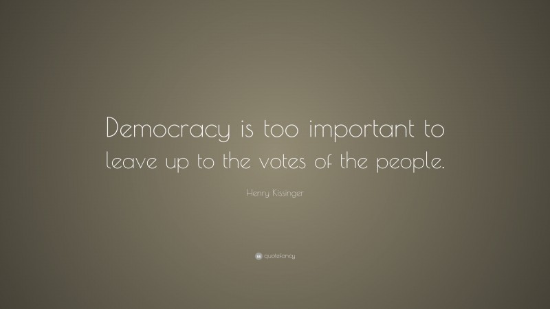 Henry Kissinger Quote: “Democracy is too important to leave up to the votes of the people.”