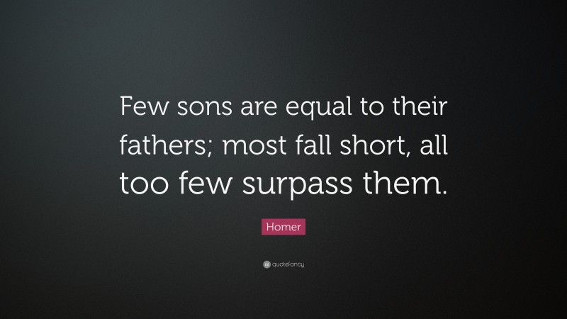 Homer Quote: “Few sons are equal to their fathers; most fall short, all too few surpass them.”
