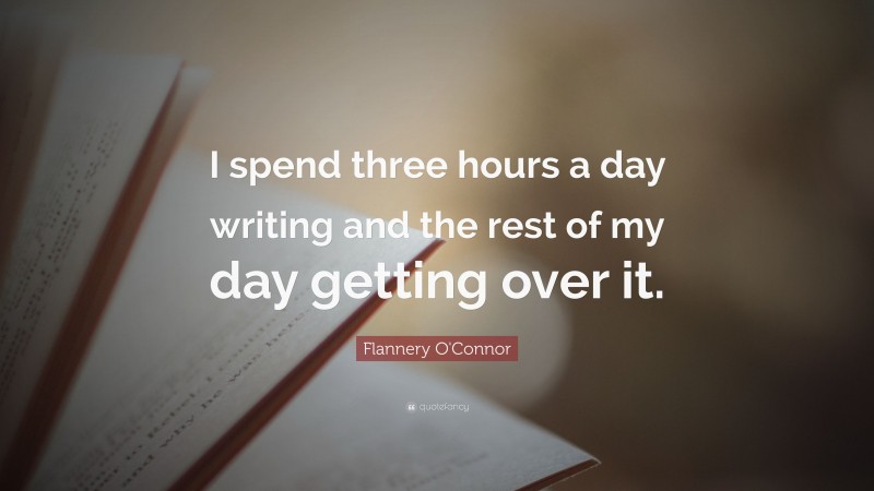 Flannery O'Connor Quote: “I spend three hours a day writing and the rest of my day getting over it.”