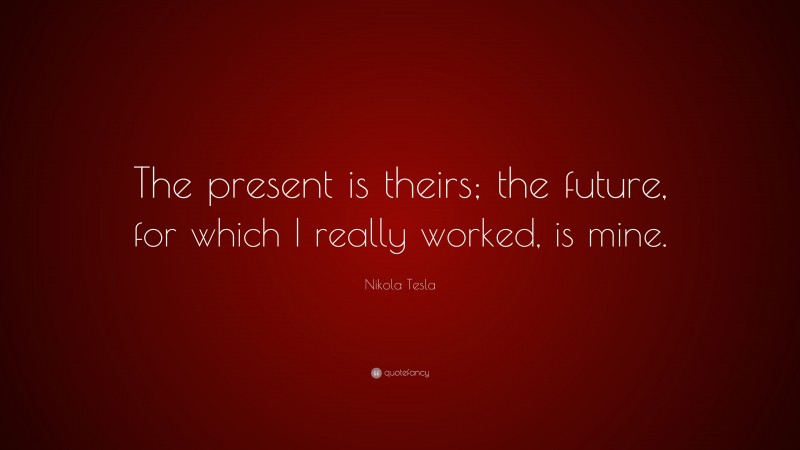 Nikola Tesla Quote: “The present is theirs; the future, for which I really worked, is mine.”