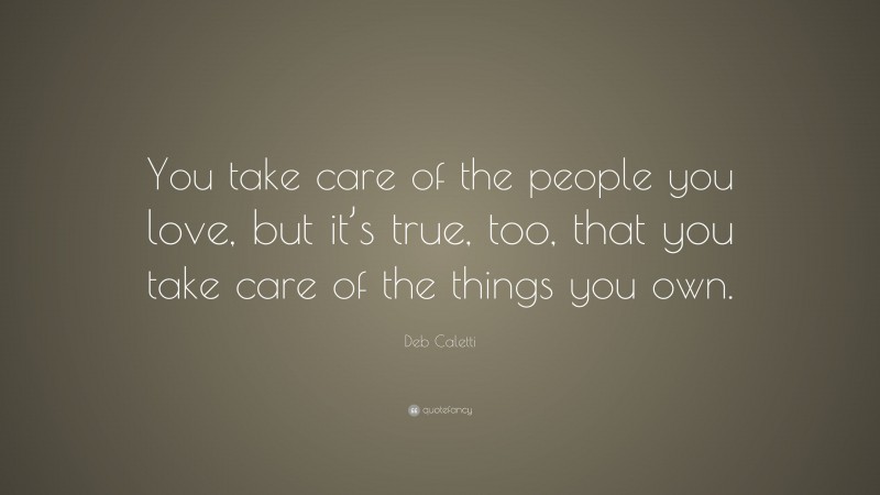 Deb Caletti Quote: “You take care of the people you love, but it’s true, too, that you take care of the things you own.”