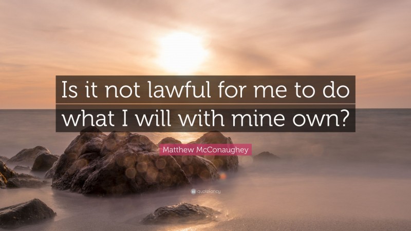 Matthew McConaughey Quote: “Is it not lawful for me to do what I will with mine own?”