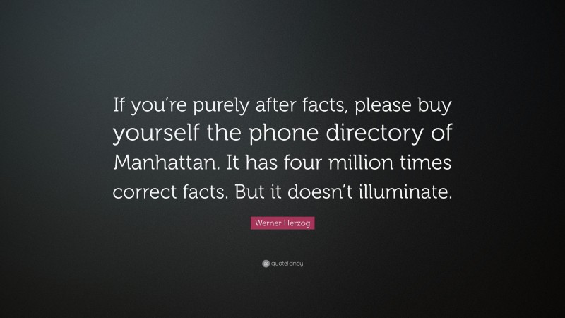 Werner Herzog Quote: “If you’re purely after facts, please buy yourself the phone directory of Manhattan. It has four million times correct facts. But it doesn’t illuminate.”
