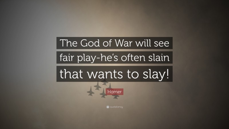 Homer Quote: “The God of War will see fair play-he’s often slain that wants to slay!”