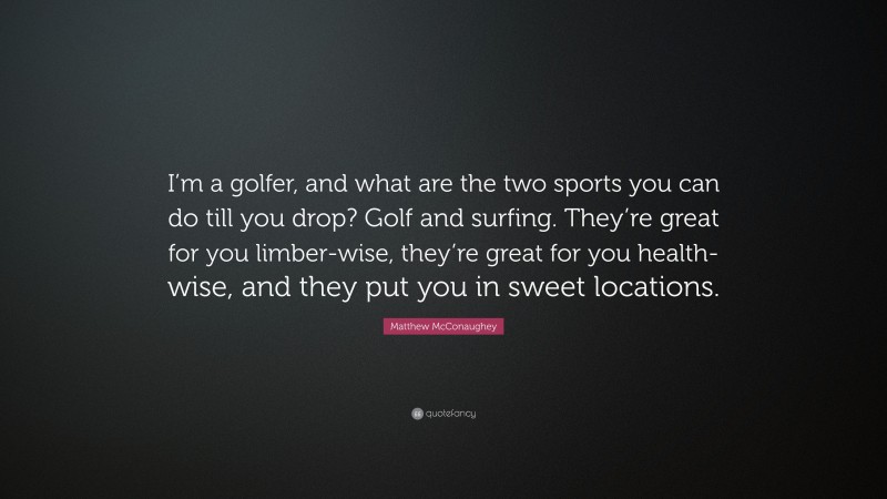 Matthew McConaughey Quote: “I’m a golfer, and what are the two sports you can do till you drop? Golf and surfing. They’re great for you limber-wise, they’re great for you health-wise, and they put you in sweet locations.”