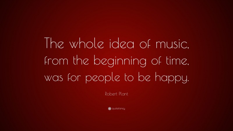 Robert Plant Quote: “The whole idea of music, from the beginning of time, was for people to be happy.”