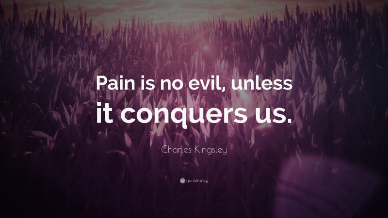 Charles Kingsley Quote: “Pain is no evil, unless it conquers us.”