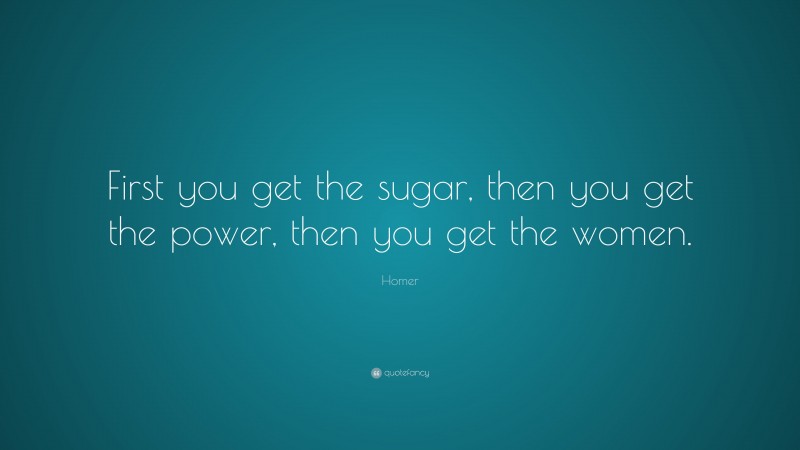 Homer Quote: “First you get the sugar, then you get the power, then you get the women.”