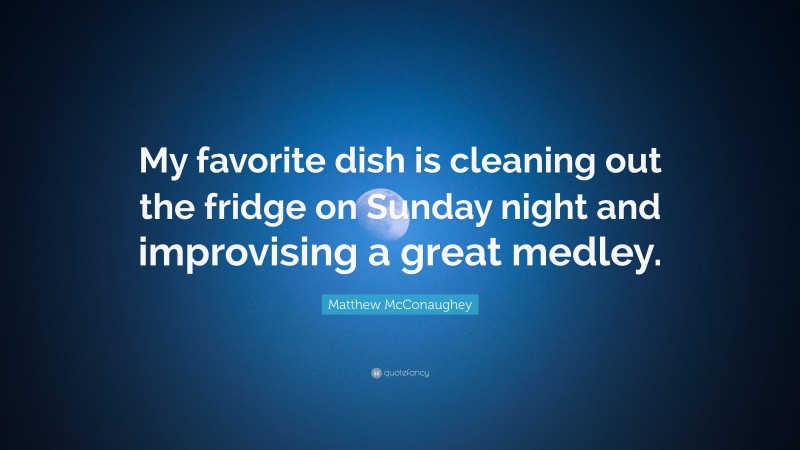 Matthew McConaughey Quote: “My favorite dish is cleaning out the fridge on Sunday night and improvising a great medley.”