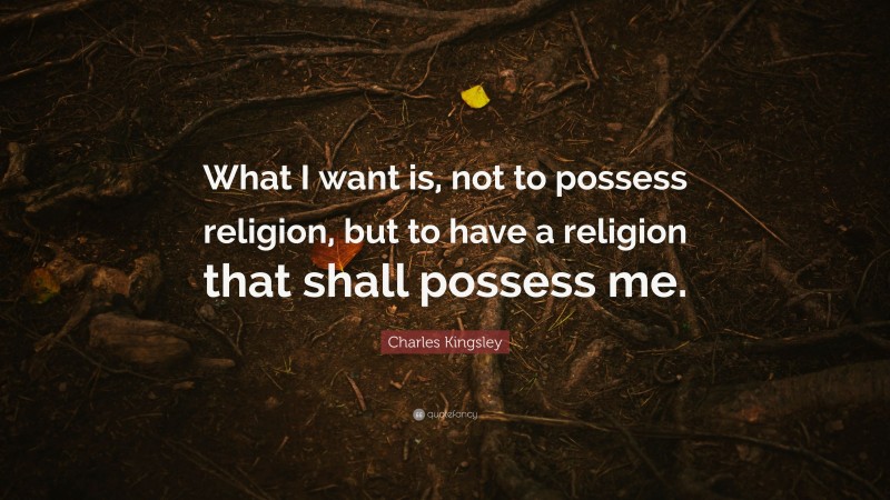 Charles Kingsley Quote: “What I want is, not to possess religion, but to have a religion that shall possess me.”