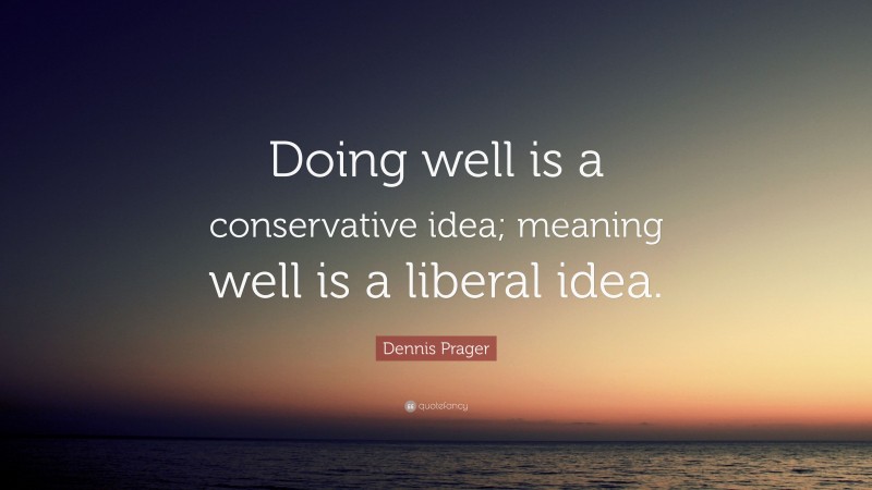 Dennis Prager Quote: “Doing well is a conservative idea; meaning well is a liberal idea.”
