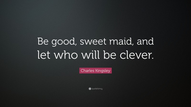 Charles Kingsley Quote: “Be good, sweet maid, and let who will be clever.”