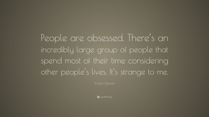 Kristen Stewart Quote: “People are obsessed. There’s an incredibly large group of people that spend most of their time considering other people’s lives. It’s strange to me.”