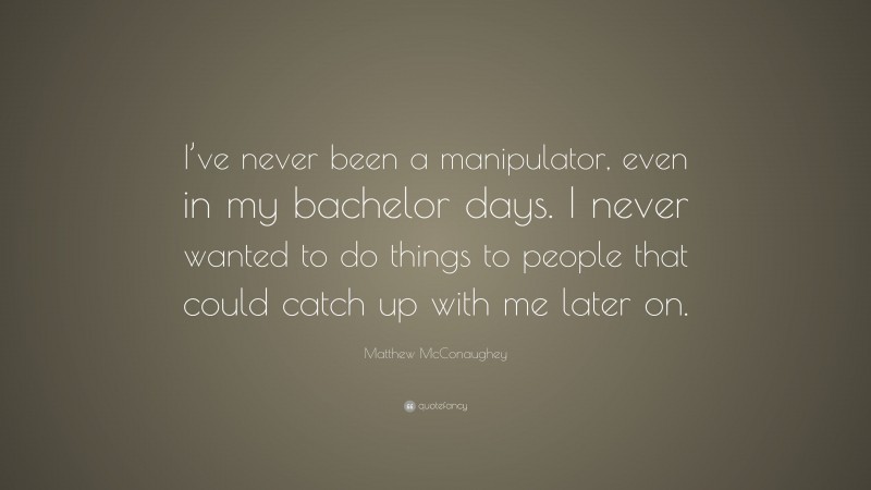 Matthew McConaughey Quote: “I’ve never been a manipulator, even in my bachelor days. I never wanted to do things to people that could catch up with me later on.”