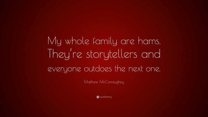 Matthew McConaughey Quote: “My whole family are hams. They’re storytellers and everyone outdoes the next one.”