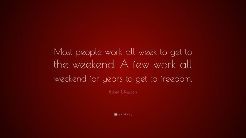 Robert T. Kiyosaki Quote: “Most people work all week to get to the weekend. A few work all weekend for years to get to freedom.”