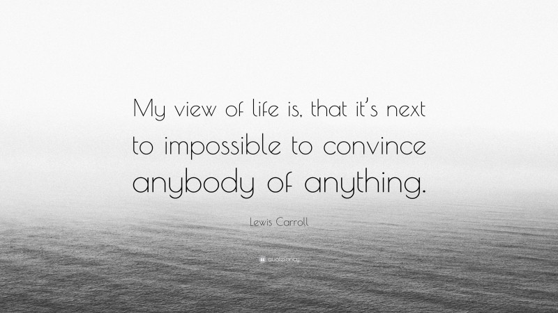 Lewis Carroll Quote: “My view of life is, that it’s next to impossible to convince anybody of anything.”
