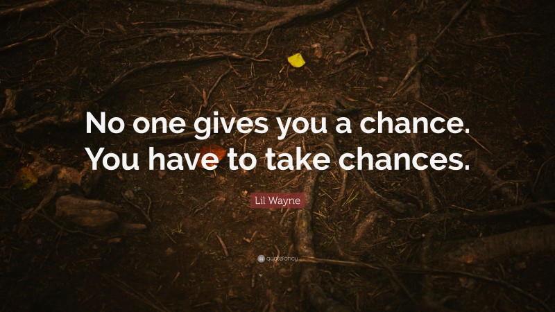 Lil Wayne Quote: “No one gives you a chance. You have to take chances.”