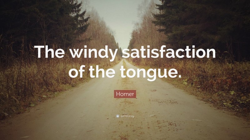 Homer Quote: “The windy satisfaction of the tongue.”