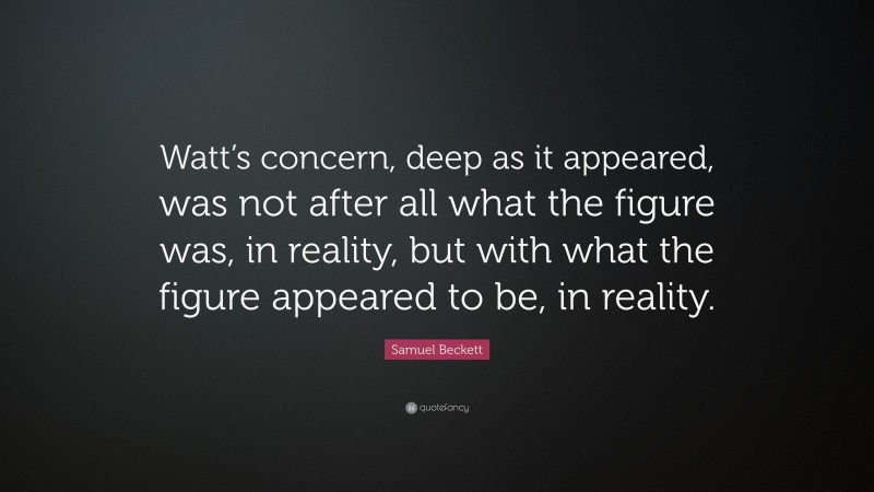 Samuel Beckett Quote: “Watt’s concern, deep as it appeared, was not after all what the figure was, in reality, but with what the figure appeared to be, in reality.”