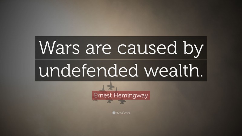 Ernest Hemingway Quote: “Wars are caused by undefended wealth.”