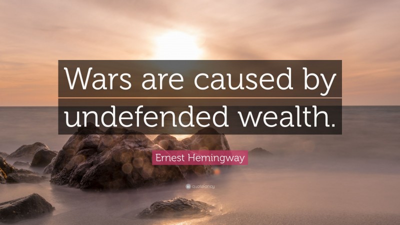 Ernest Hemingway Quote: “Wars are caused by undefended wealth.”