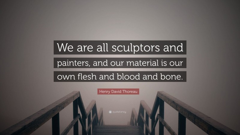 Henry David Thoreau Quote: “We are all sculptors and painters, and our material is our own flesh and blood and bone.”